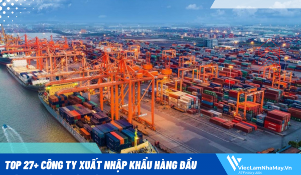 Top 27 công ty xuất nhập khẩu hàng đầu Việt Nam ứng viên nên apply