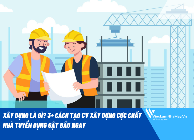 Xây dựng là gì? 3+ cách tạo CV xây dựng cực chất nhà tuyển dụng gật đầu