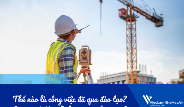 Thế nào là “công việc đã qua đào tạo”? Làm CVĐQĐT có đúng là lương cao hơn 7%?