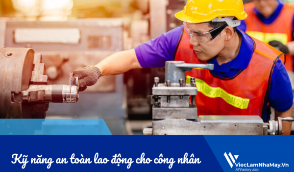Kỹ năng an toàn lao động cho công nhân: Bảo vệ bản thân và đồng nghiệp trong nhà máy