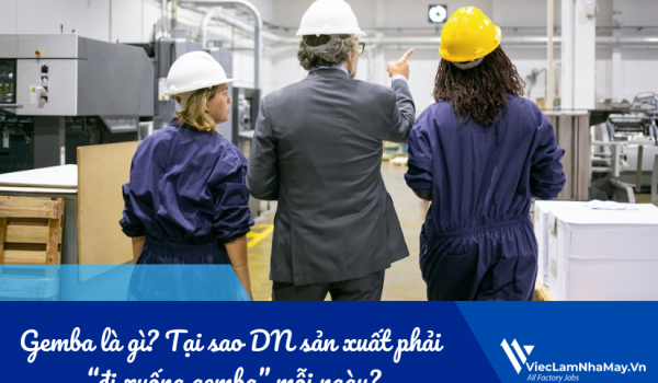 Gemba là gì? Tại sao doanh nghiệp sản xuất phải “đi xuống gemba” mỗi ngày?