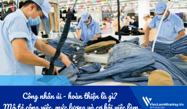 Công nhân ủi - hoàn thiện là gì? Mô tả công việc, mức lương và cơ hội việc làm trong nhà máy