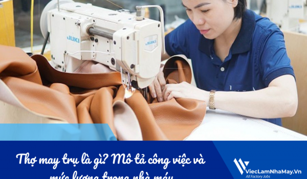 Thợ may trụ là gì? Mô tả công việc và mức lương trong nhà máy