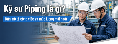 Kỹ sư Piping là gì? Bản mô tả công việc và mức lương mới nhất