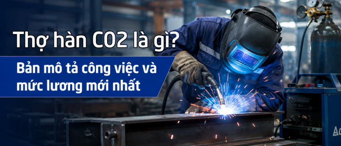Thợ hàn CO2 là gì? Bản mô tả công việc và mức lương mới nhất