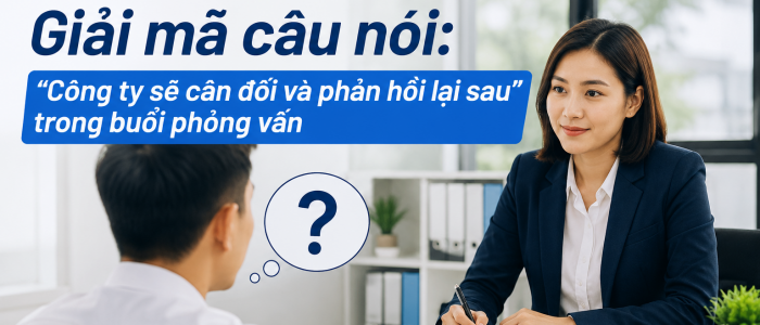 Giải mã câu nói: “Công ty sẽ cân đối và phản hồi lại sau” trong buổi phỏng vấn