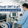 Kỹ thuật SMT là gì? Tât tần tật những điều cần biết về kỹ thuật SMT