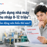 Tin tuyển dụng nhà máy ghi “thu nhập 8-12 triệu”: Người lao động nên hiểu thế nào?