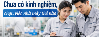 Chưa có kinh nghiệm, chọn việc nhà máy thế nào để dễ bắt đầu?