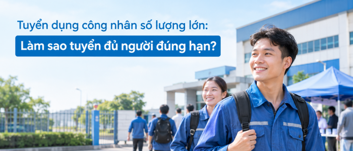 Tuyển dụng công nhân số lượng lớn: Làm sao tuyển đủ người đúng hạn?
